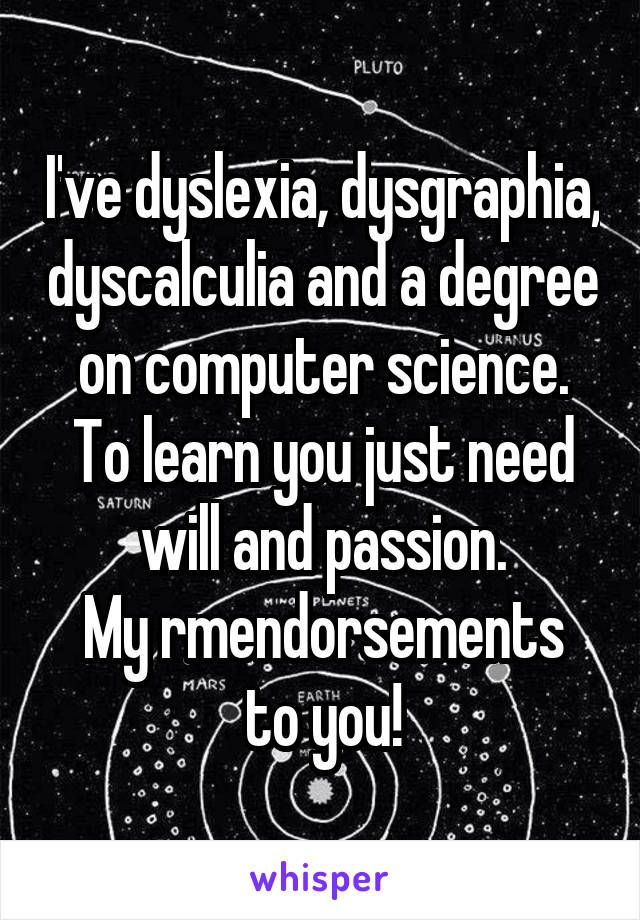 I've dyslexia, dysgraphia, dyscalculia and a degree on computer science.
To learn you just need will and passion.
My rmendorsements to you!