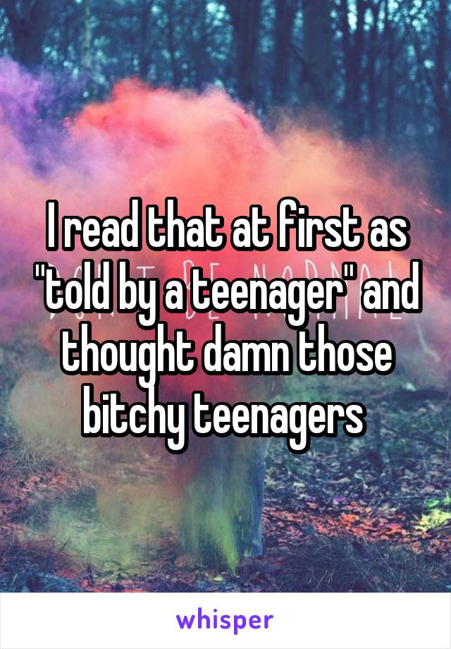 I read that at first as "told by a teenager" and thought damn those bitchy teenagers 