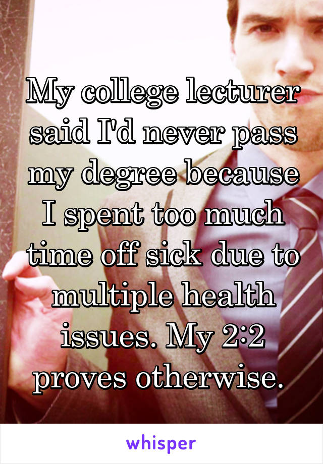 My college lecturer said I'd never pass my degree because I spent too much time off sick due to multiple health issues. My 2:2 proves otherwise. 