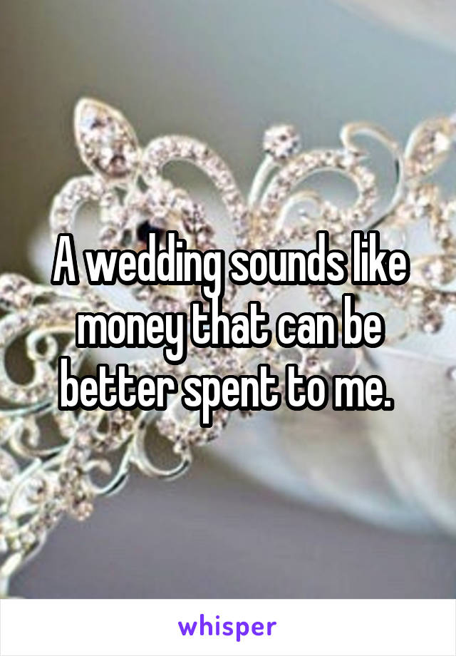 A wedding sounds like money that can be better spent to me. 