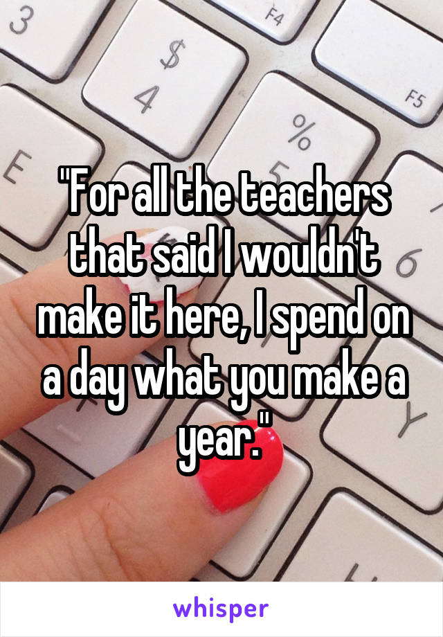 "For all the teachers that said I wouldn't make it here, I spend on a day what you make a year."