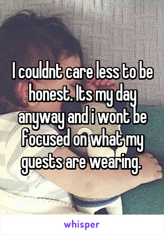 I couldnt care less to be honest. Its my day anyway and i wont be focused on what my guests are wearing. 