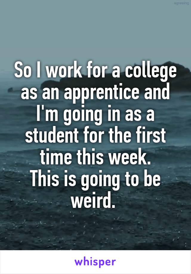So I work for a college as an apprentice and I'm going in as a student for the first time this week.
This is going to be weird. 