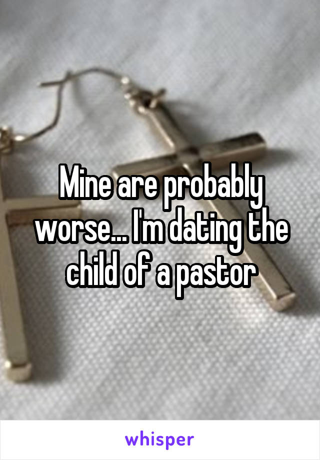 Mine are probably worse... I'm dating the child of a pastor