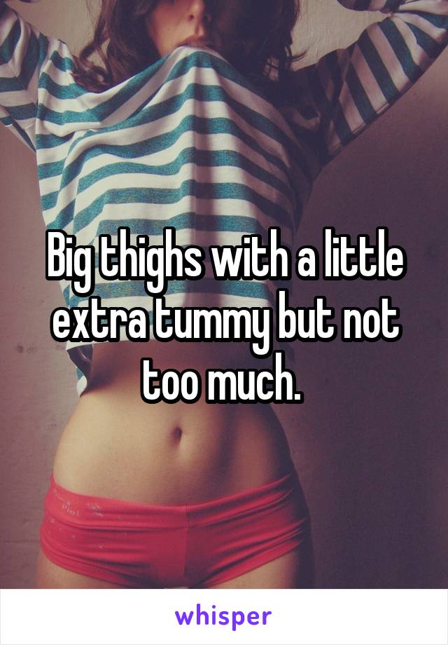 Big thighs with a little extra tummy but not too much. 