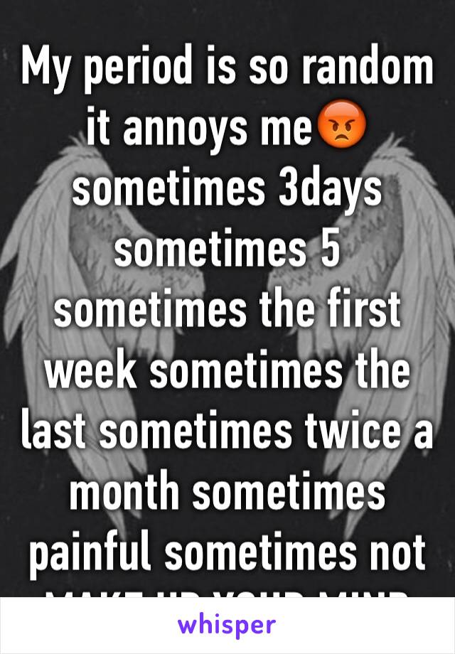 My period is so random it annoys me😡 sometimes 3days sometimes 5 sometimes the first week sometimes the last sometimes twice a month sometimes painful sometimes not MAKE UP YOUR MIND
