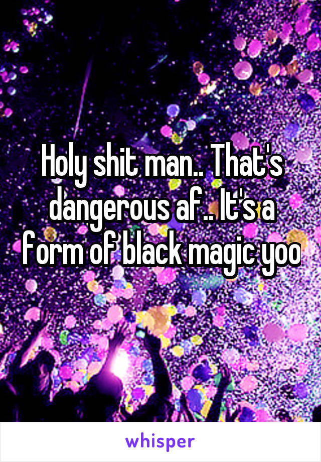 Holy shit man.. That's dangerous af.. It's a form of black magic yoo 