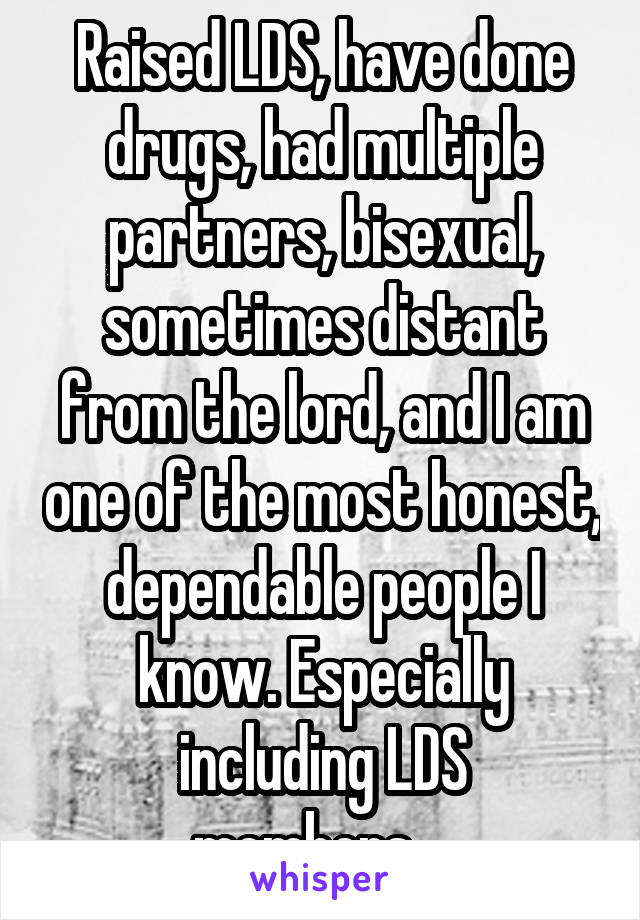 Raised LDS, have done drugs, had multiple partners, bisexual, sometimes distant from the lord, and I am one of the most honest, dependable people I know. Especially including LDS members....