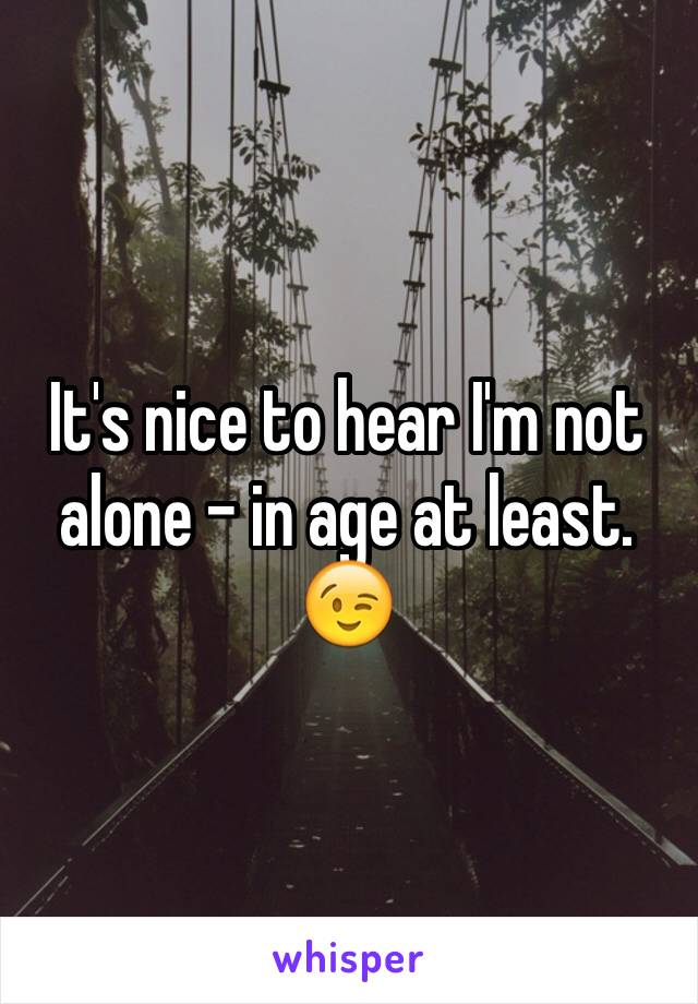 It's nice to hear I'm not alone - in age at least. 😉