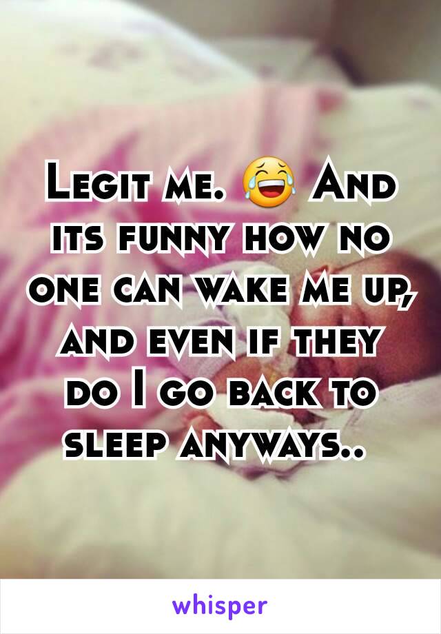 Legit me. 😂 And its funny how no one can wake me up, and even if they do I go back to sleep anyways.. 