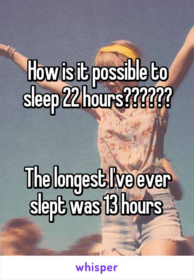 How is it possible to sleep 22 hours??????


The longest I've ever slept was 13 hours 