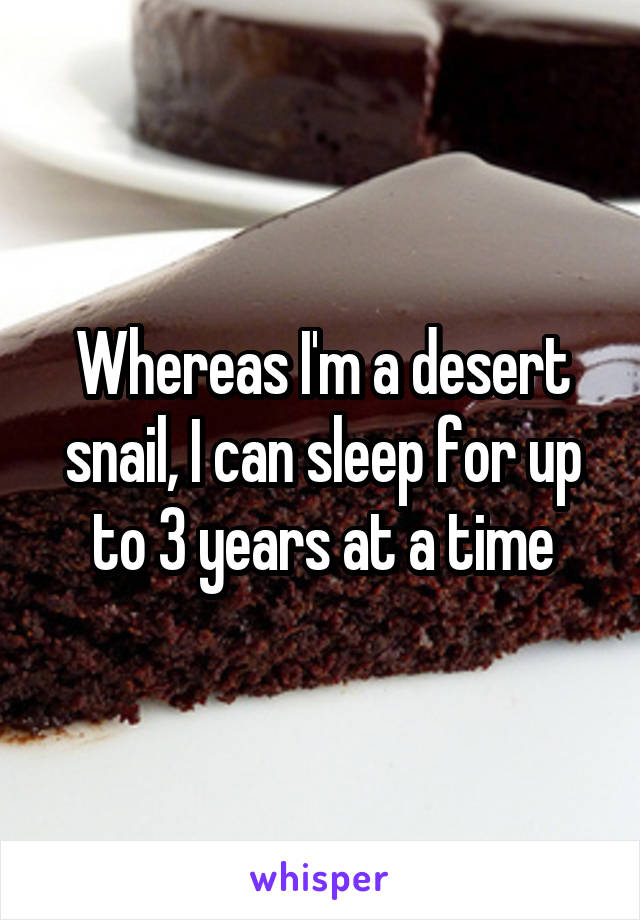 Whereas I'm a desert snail, I can sleep for up to 3 years at a time
