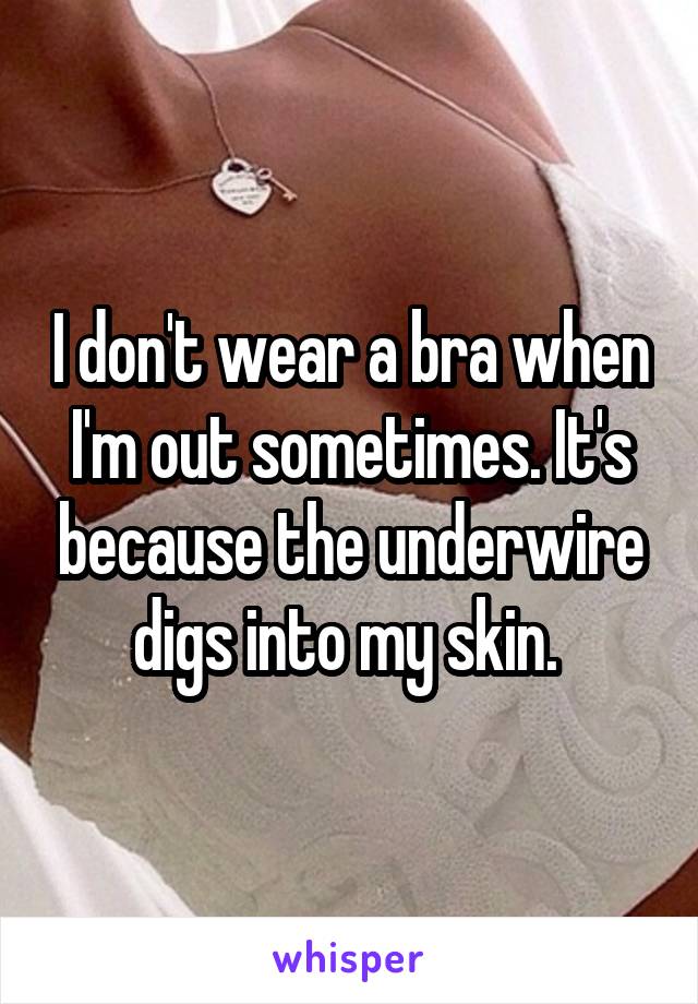 I don't wear a bra when I'm out sometimes. It's because the underwire digs into my skin. 