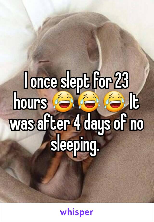 I once slept for 23 hours 😂😂😂 It was after 4 days of no sleeping. 