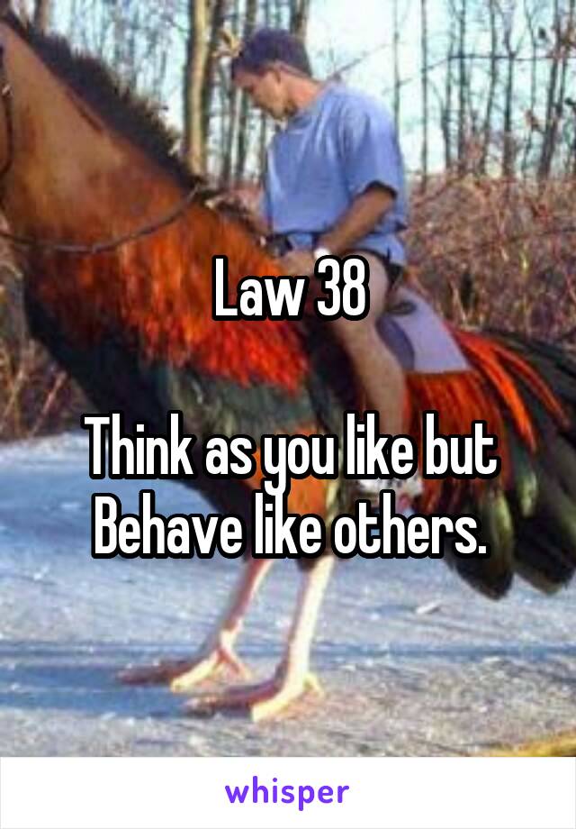 Law 38

Think as you like but Behave like others.