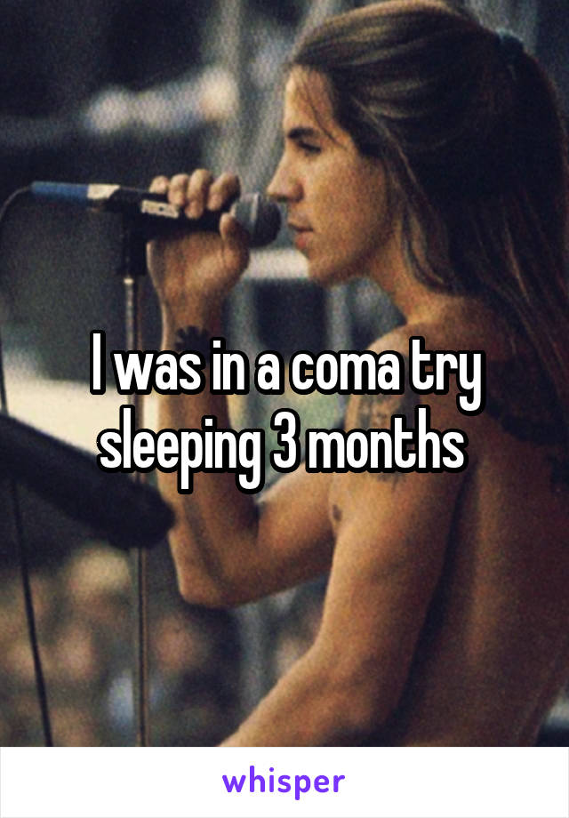 I was in a coma try sleeping 3 months 