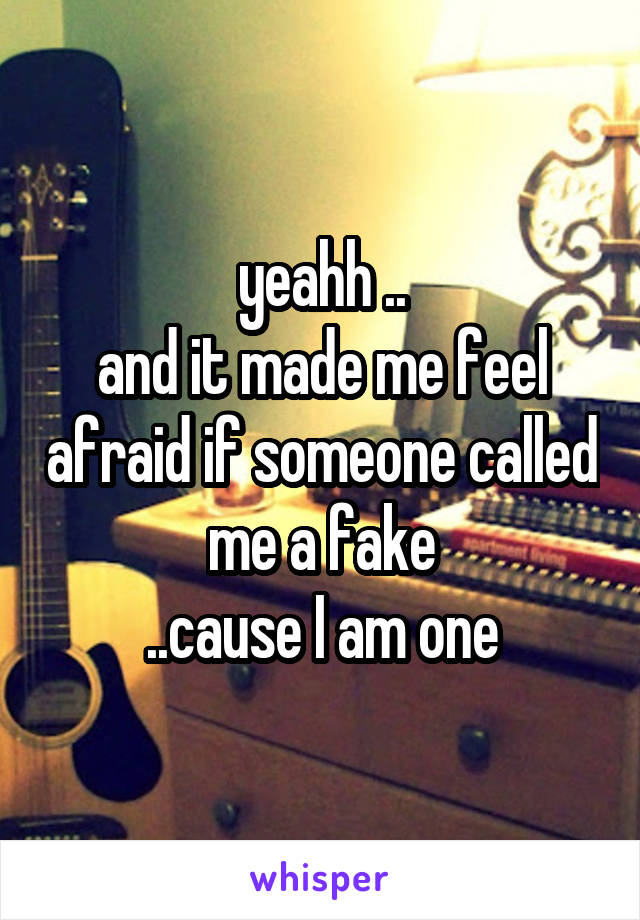 yeahh ..
and it made me feel afraid if someone called me a fake
..cause I am one