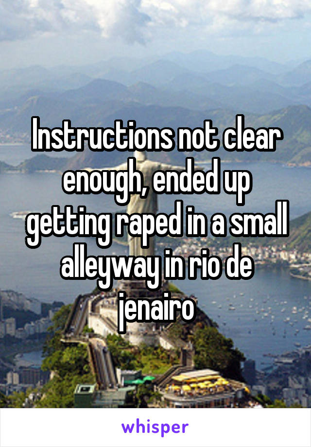 Instructions not clear enough, ended up getting raped in a small alleyway in rio de jenairo