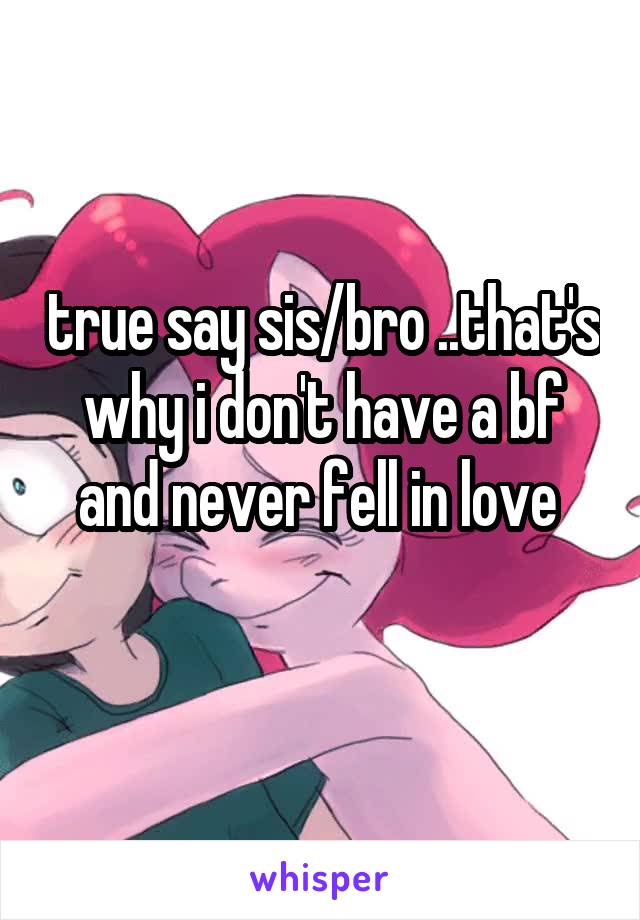 true say sis/bro ..that's why i don't have a bf and never fell in love 
