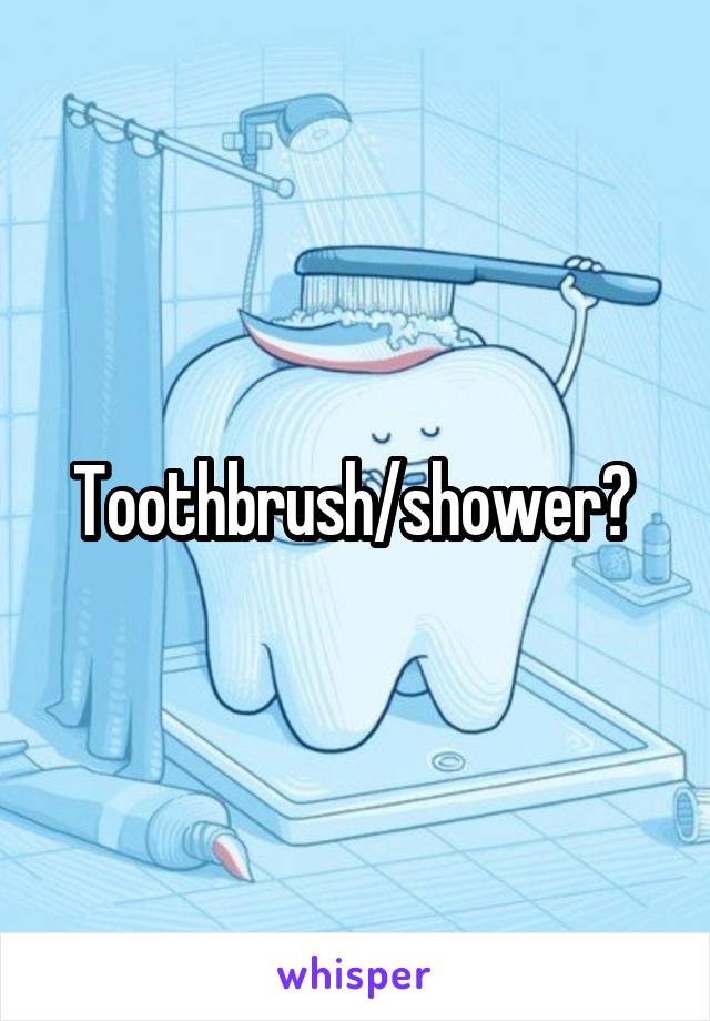 Toothbrush/shower? 