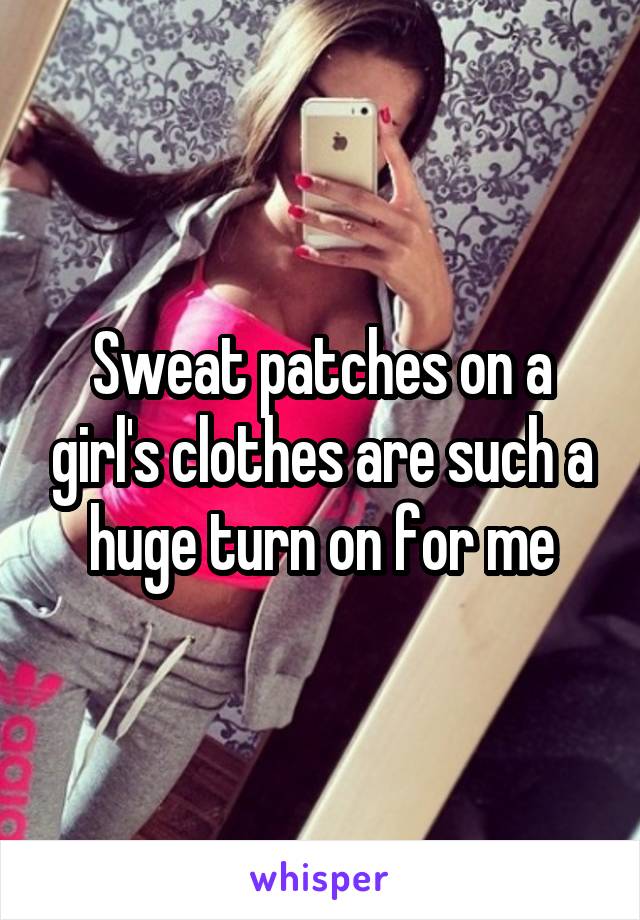 Sweat patches on a girl's clothes are such a huge turn on for me