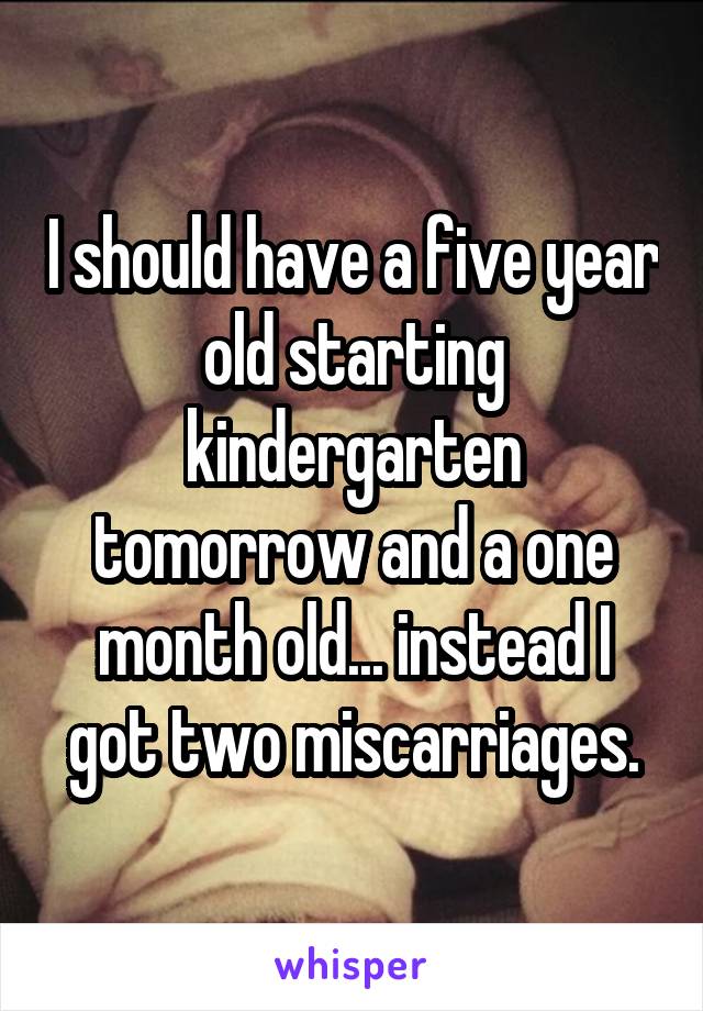 I should have a five year old starting kindergarten tomorrow and a one month old... instead I got two miscarriages.