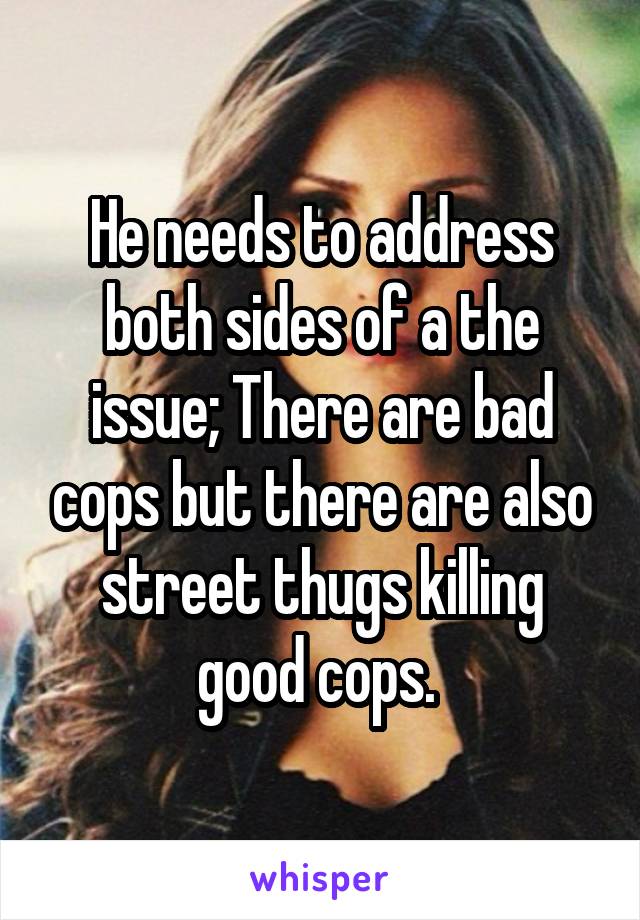 He needs to address both sides of a the issue; There are bad cops but there are also street thugs killing good cops. 
