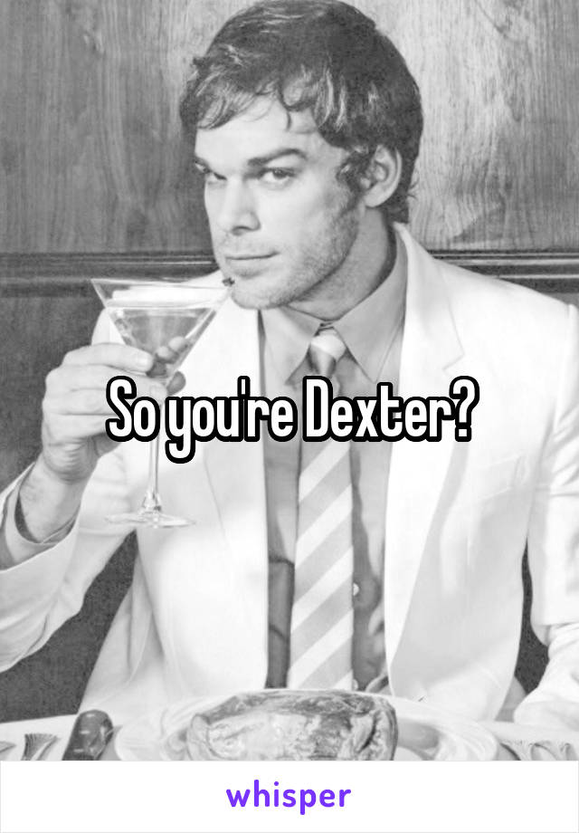 So you're Dexter?