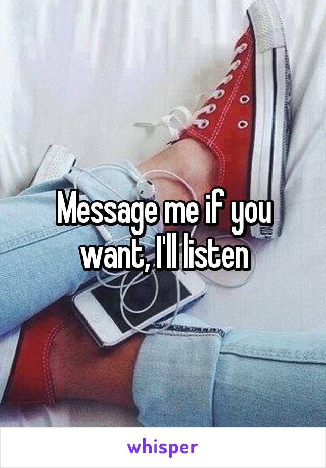 Message me if you want, I'll listen