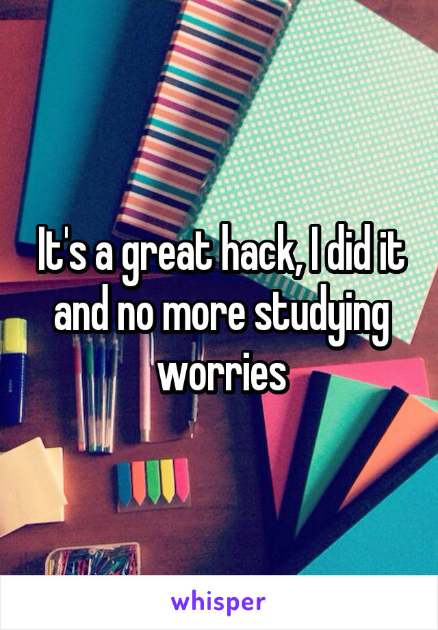 It's a great hack, I did it and no more studying worries