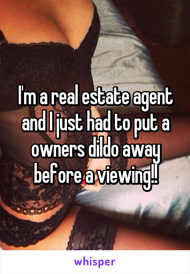 I'm a real estate agent and I just had to put a owners dildo away before a viewing!!