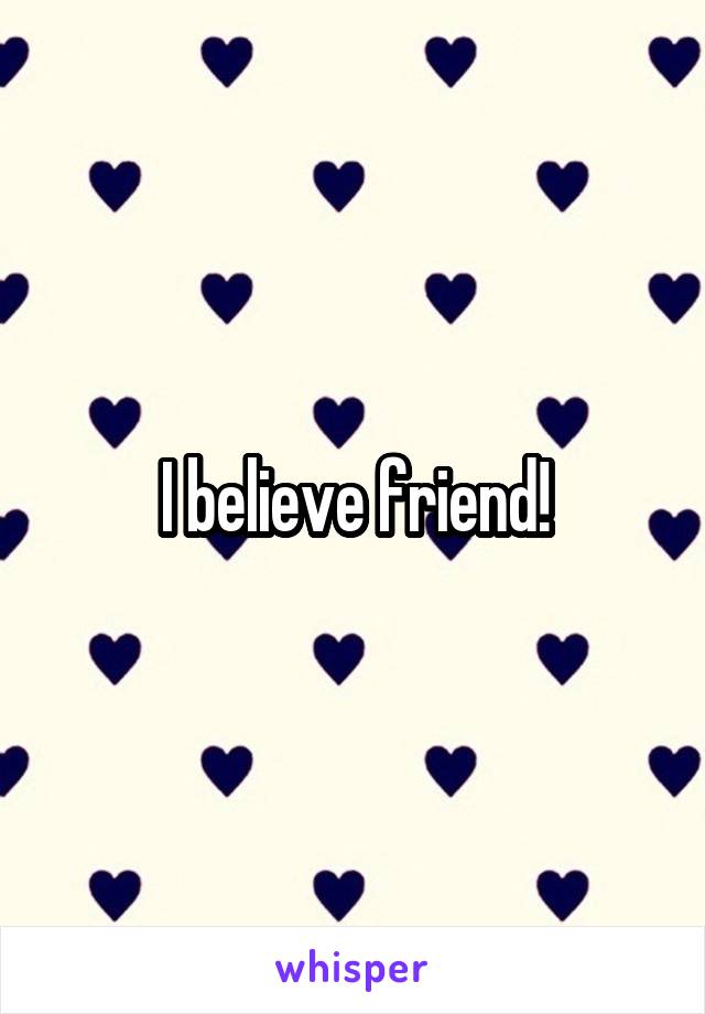 I believe friend!