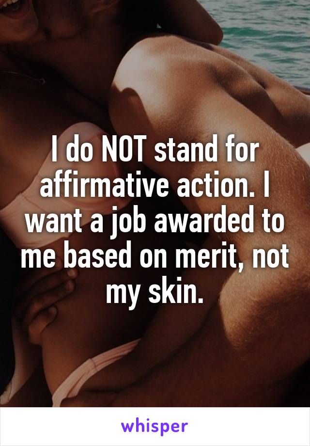I do NOT stand for affirmative action. I want a job awarded to me based on merit, not my skin.