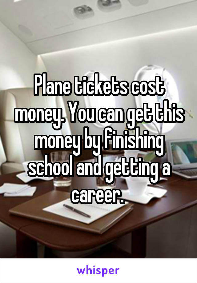 Plane tickets cost money. You can get this money by finishing school and getting a career. 