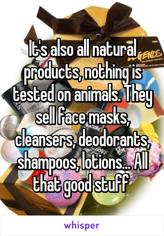 It's also all natural products, nothing is tested on animals. They sell face masks, cleansers, deodorants, shampoos, lotions... All that good stuff 