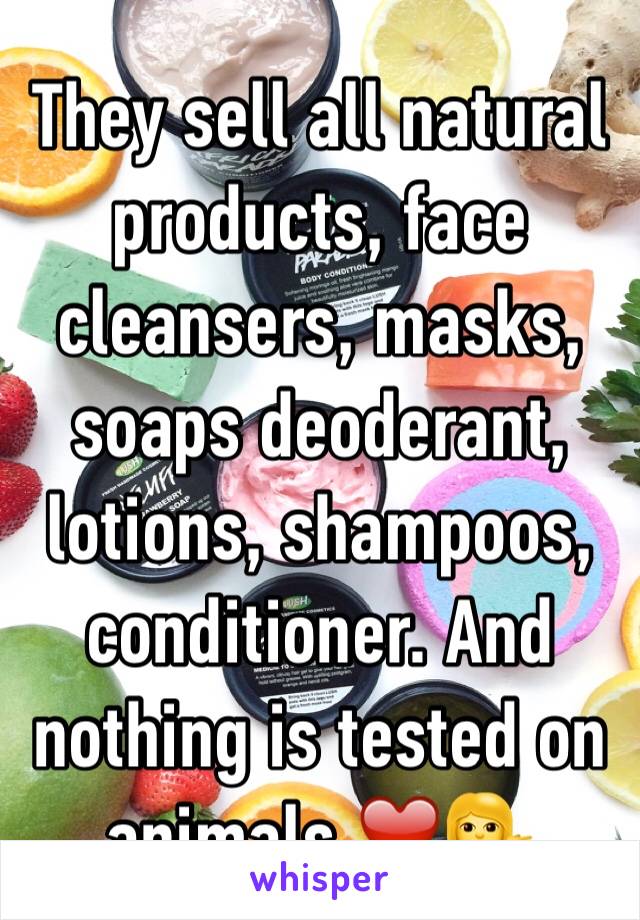 They sell all natural products, face cleansers, masks, soaps deoderant, lotions, shampoos, conditioner. And nothing is tested on animals.❤️💁