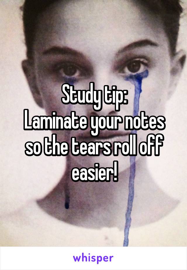 Study tip:
Laminate your notes so the tears roll off easier!