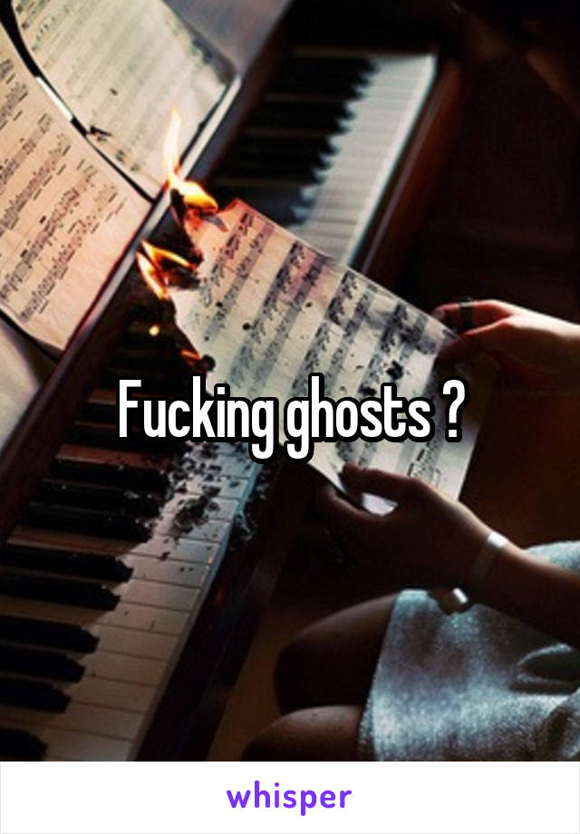 Fucking ghosts ?