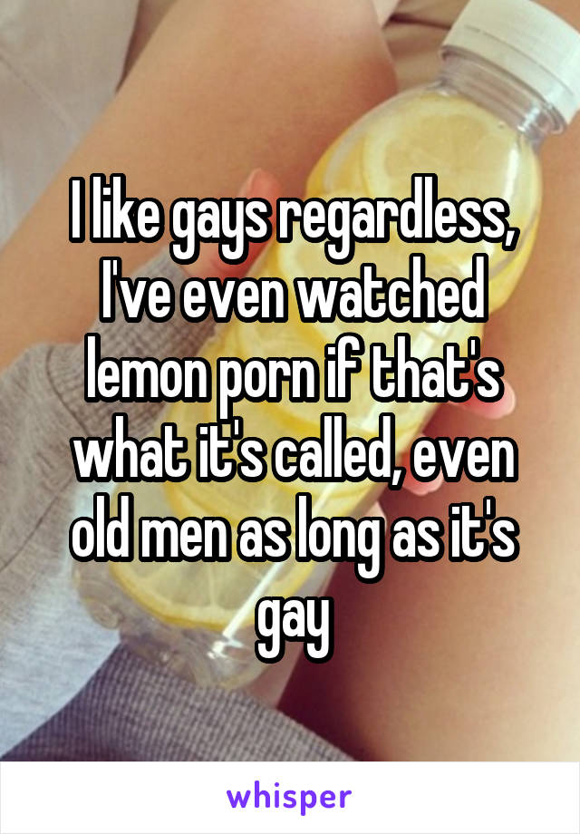 I like gays regardless, I've even watched lemon porn if that's what it's called, even old men as long as it's gay