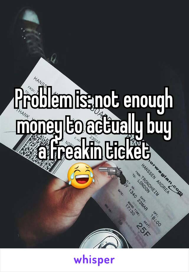 Problem is: not enough money to actually buy a freakin ticket
 😂🔫