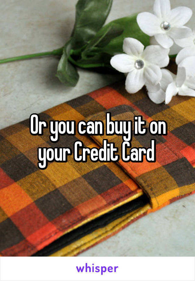 Or you can buy it on your Credit Card 