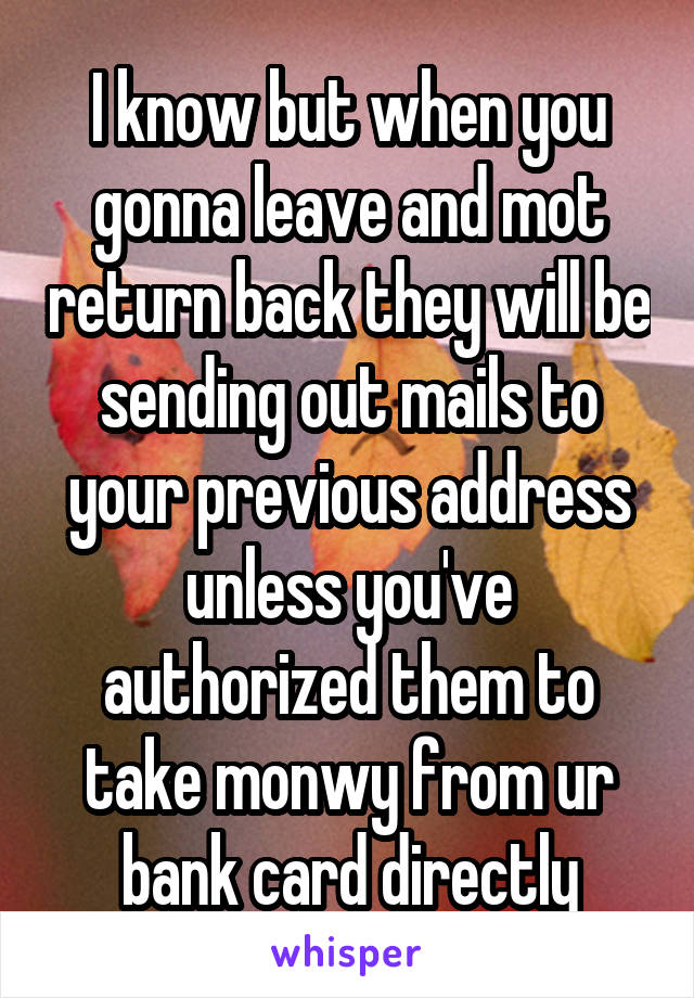 I know but when you gonna leave and mot return back they will be sending out mails to your previous address unless you've authorized them to take monwy from ur bank card directly