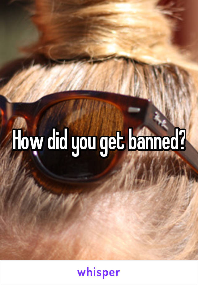 How did you get banned?