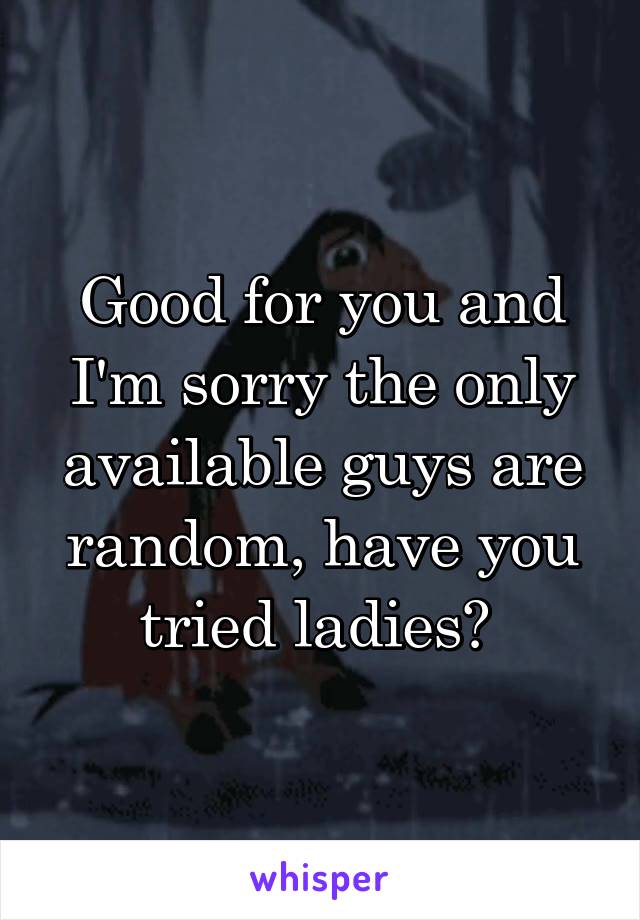 Good for you and I'm sorry the only available guys are random, have you tried ladies? 