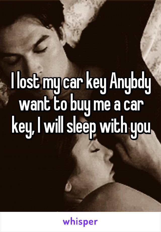 I lost my car key Anybdy want to buy me a car key, I will sleep with you 