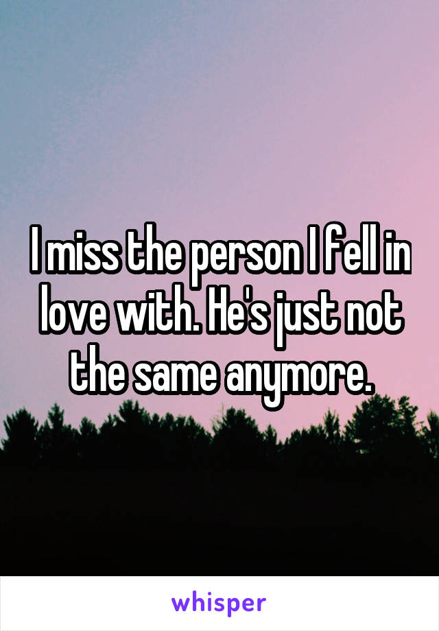I miss the person I fell in love with. He's just not the same anymore.