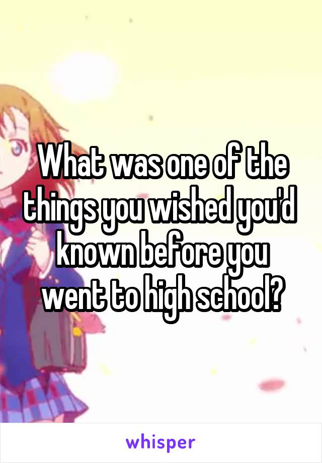 What was one of the things you wished you'd  known before you went to high school?