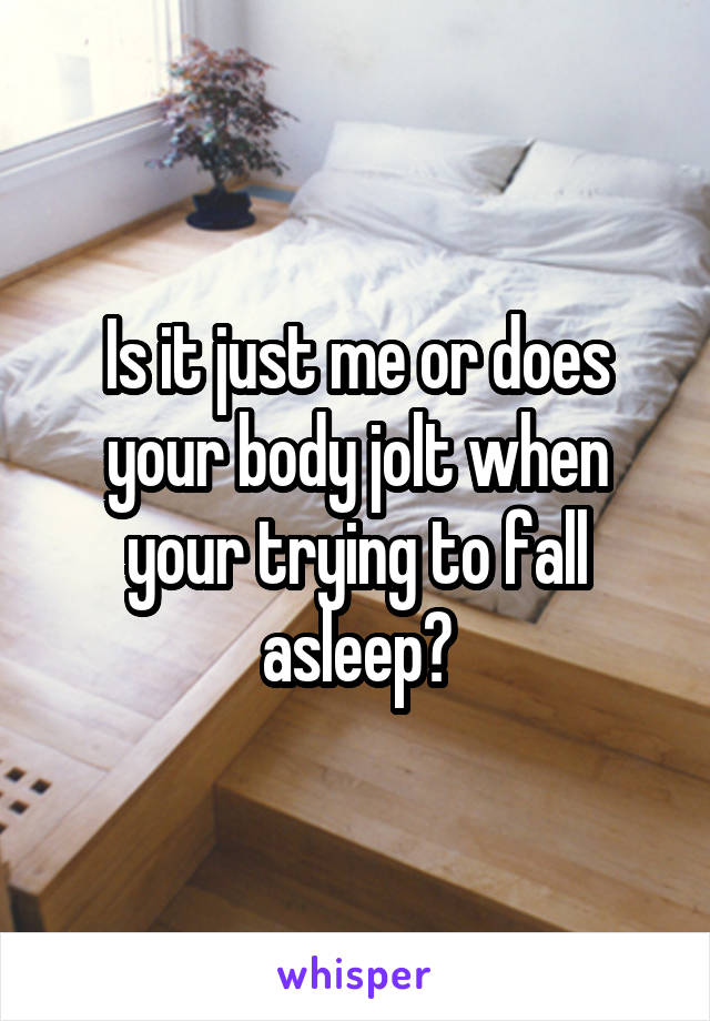 Is it just me or does your body jolt when your trying to fall asleep?