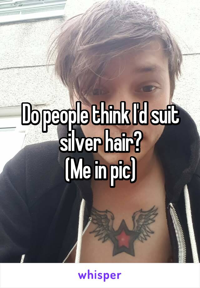 Do people think I'd suit silver hair?
(Me in pic)