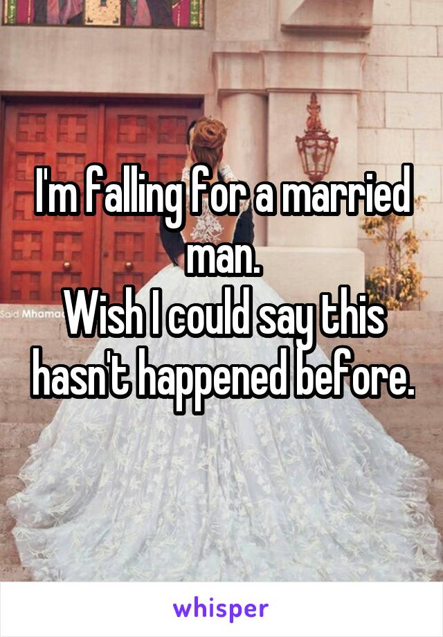 I'm falling for a married man.
Wish I could say this hasn't happened before. 
